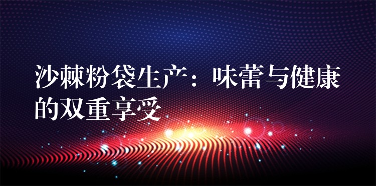 沙棘粉袋生產：味蕾與健康的雙重享受