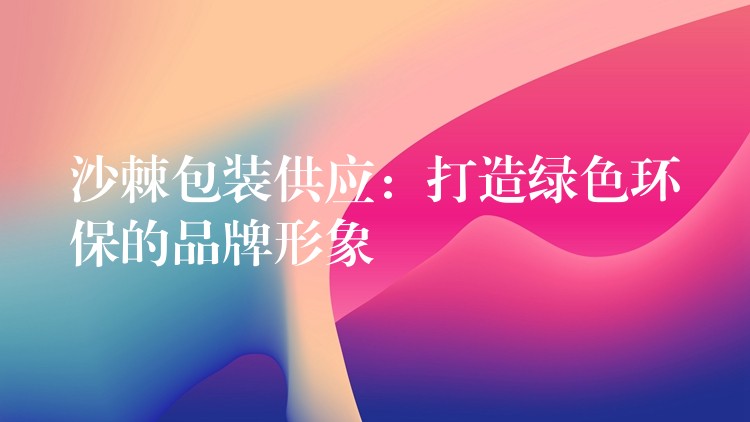 沙棘包裝供應:打造綠色環(huán)保的品牌形象 沙棘包裝供應:打造綠色環(huán)保的品牌形象