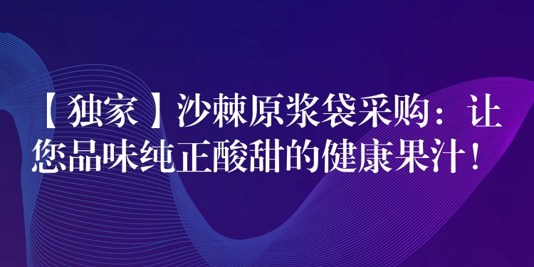 【獨家】沙棘原漿袋采購：讓您品味純正酸甜的健康果汁！