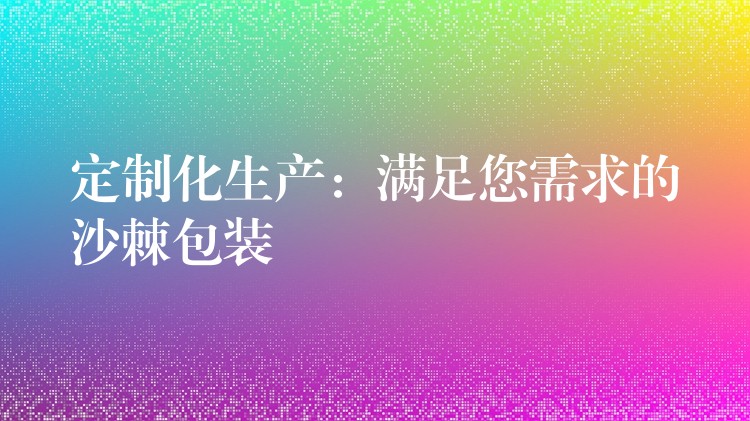 定制化生產:滿足您需求的沙棘包裝 定制化生產:滿足您需求的沙棘包裝