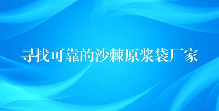 尋找可靠的沙棘原漿袋廠家 尋找可靠的沙棘原漿袋廠家