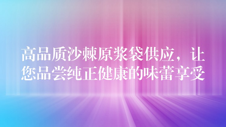 高品質(zhì)沙棘原漿袋供應(yīng)，讓您品嘗純正健康的味蕾享受