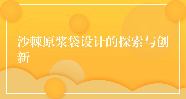 沙棘原漿袋設計的探索與創(chuàng)新