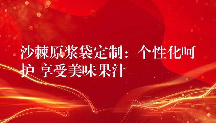 沙棘原漿袋定制：個性化呵護 享受美味果汁