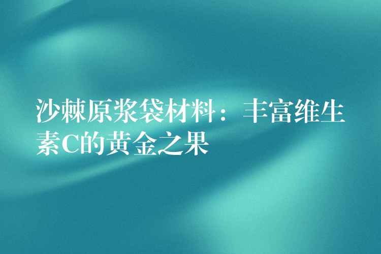 沙棘原漿袋材料：豐富維生素C的黃金之果