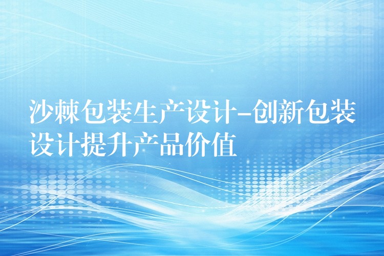 沙棘包裝生產(chǎn)設(shè)計(jì)-創(chuàng)新包裝設(shè)計(jì)提升產(chǎn)品價(jià)值