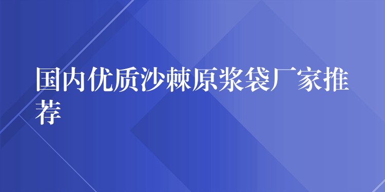 國內優質沙棘原漿袋廠家推薦