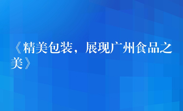 《精美包裝,展現廣州食品之美》 《精美包裝,展現廣州食品之美》