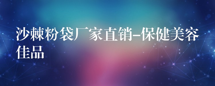 沙棘粉袋廠家直銷-保健美容佳品 沙棘粉袋廠家直銷-保健美容佳品
