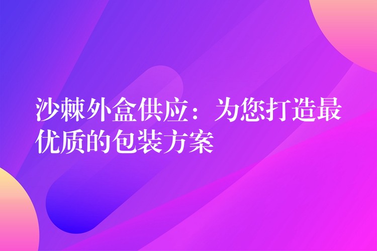 沙棘外盒供應:為您打造最優質的包裝方案 沙棘外盒供應:為您打造最優質的包裝方案