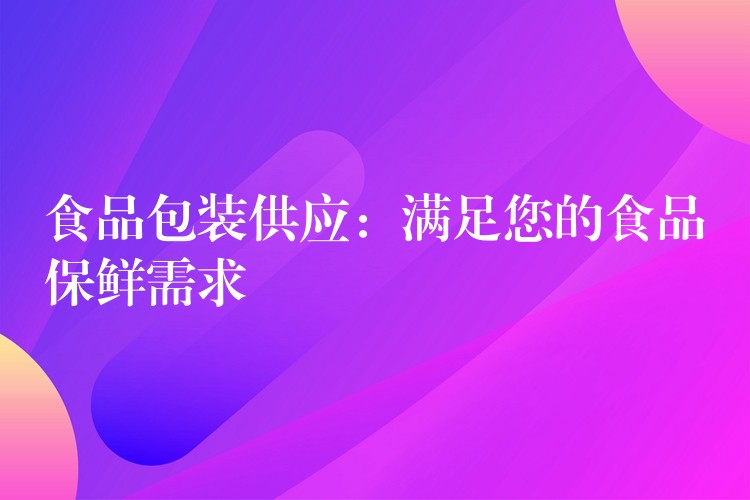 食品包裝供應:滿足您的食品保鮮需求 食品包裝供應:滿足您的食品保鮮需求