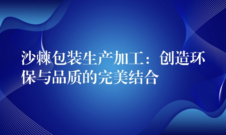 沙棘包裝生產加工：創造環保與品質的完美結合