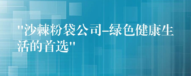 “沙棘粉袋公司-綠色健康生活的首選”