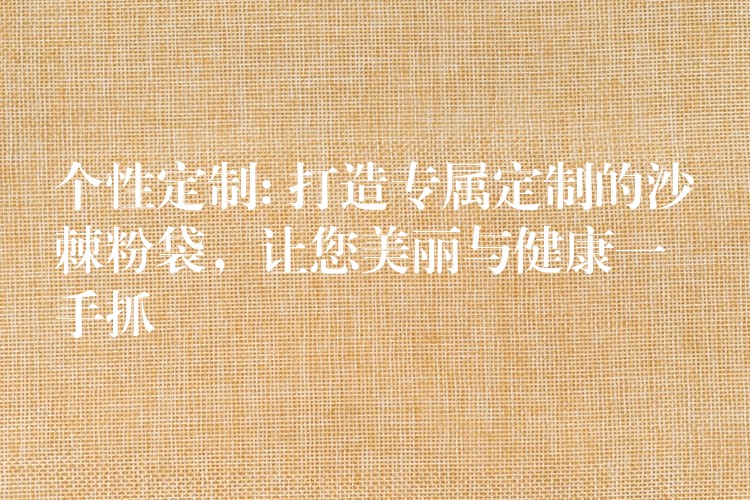 個性定制: 打造專屬定制的沙棘粉袋，讓您美麗與健康一手抓