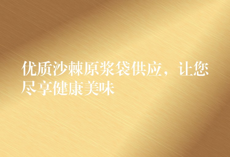 優質沙棘原漿袋供應，讓您盡享健康美味