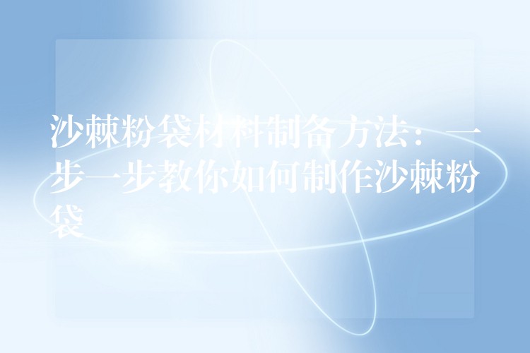 沙棘粉袋材料制備方法：一步一步教你如何制作沙棘粉袋
