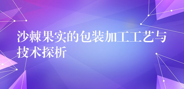 沙棘果實的包裝加工工藝與技術探析