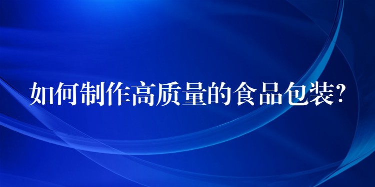 如何制作高質(zhì)量的食品包裝？