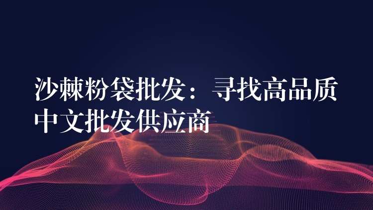 沙棘粉袋批發(fā)：尋找高品質(zhì)中文批發(fā)供應(yīng)商