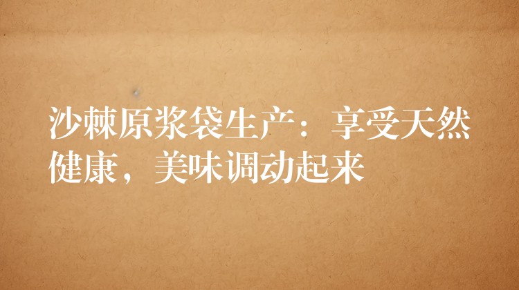 沙棘原漿袋生產(chǎn)：享受天然健康，美味調(diào)動起來