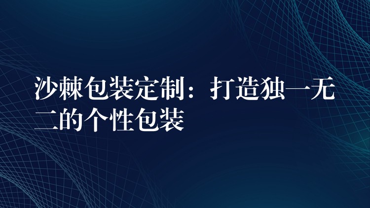 沙棘包裝定制：打造獨(dú)一無(wú)二的個(gè)性包裝