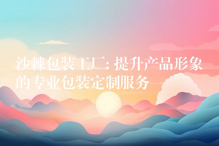 沙棘包裝工廠: 提升產(chǎn)品形象的專業(yè)包裝定制服務(wù) 沙棘包裝工廠: 提升產(chǎn)品形象的專業(yè)包裝定制服務(wù)