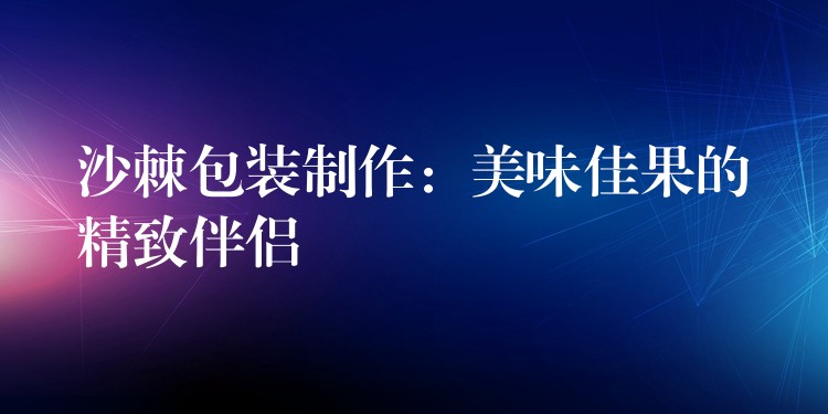 沙棘包裝制作：美味佳果的精致伴侶