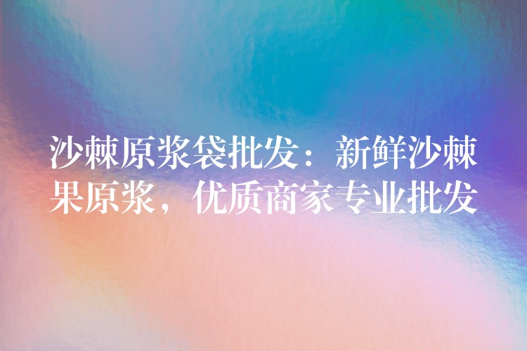 沙棘原漿袋批發(fā)：新鮮沙棘果原漿，優(yōu)質商家專業(yè)批發(fā)