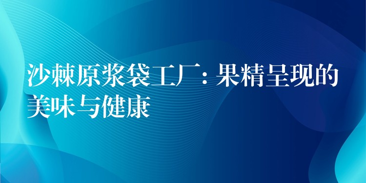 沙棘原漿袋工廠: 果精呈現的美味與健康