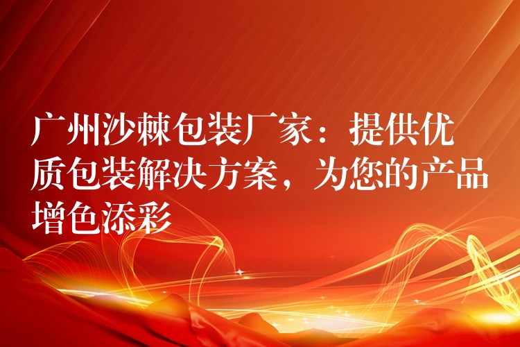 廣州沙棘包裝廠家:提供優質包裝解決方案,為您的產品增色添彩 廣州沙棘包裝廠家:提供優質包裝解決方案,為您的產品增色添彩