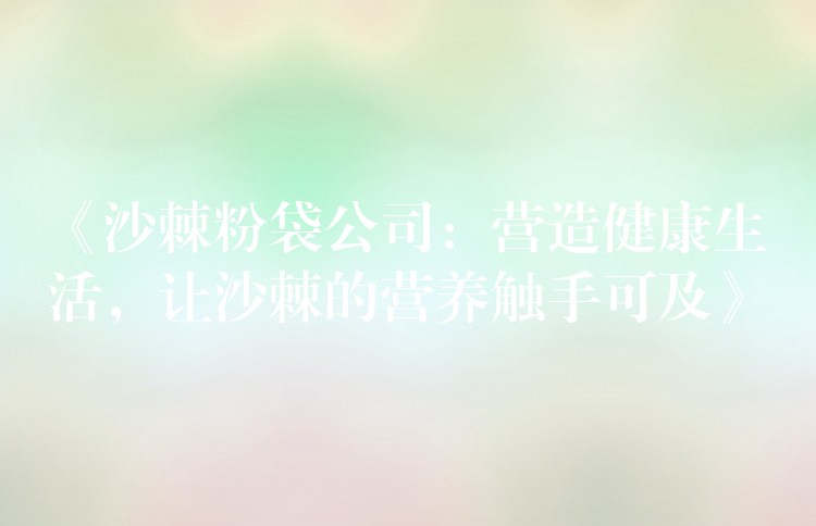 《沙棘粉袋公司：營(yíng)造健康生活，讓沙棘的營(yíng)養(yǎng)觸手可及》