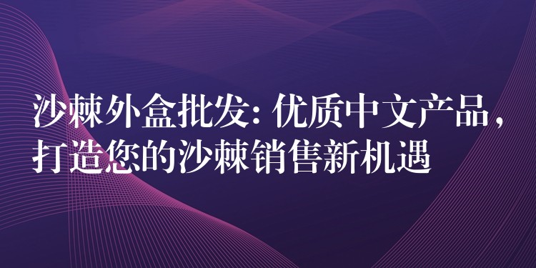 沙棘外盒批發: 優質中文產品，打造您的沙棘銷售新機遇