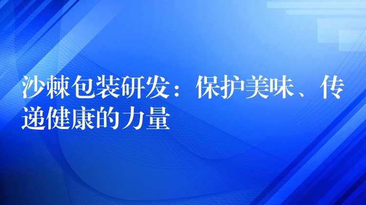 沙棘包裝研發：保護美味、傳遞健康的力量