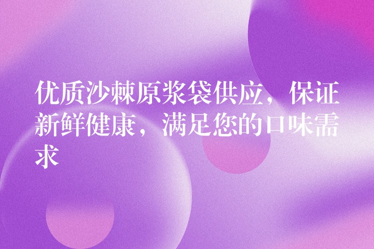 優質沙棘原漿袋供應,保證新鮮健康,滿足您的口味需求 優質沙棘原漿袋供應,保證新鮮健康,滿足您的口味需求