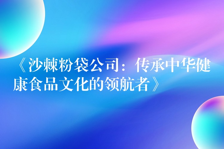 《沙棘粉袋公司：傳承中華健康食品文化的領(lǐng)航者》