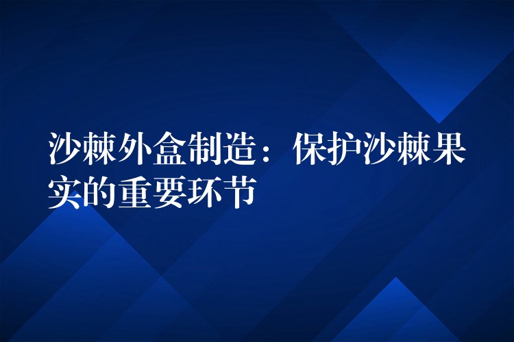 沙棘外盒制造：保護(hù)沙棘果實(shí)的重要環(huán)節(jié)