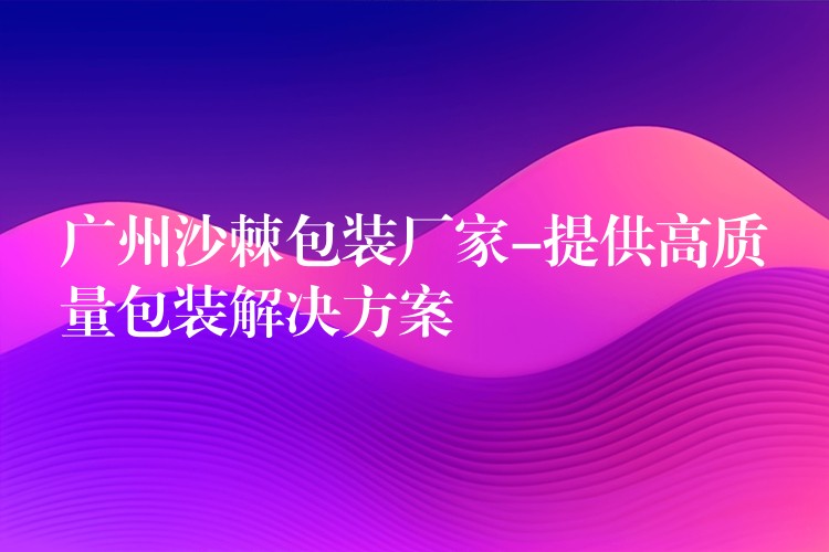 廣州沙棘包裝廠家-提供高質(zhì)量包裝解決方案 廣州沙棘包裝廠家-提供高質(zhì)量包裝解決方案