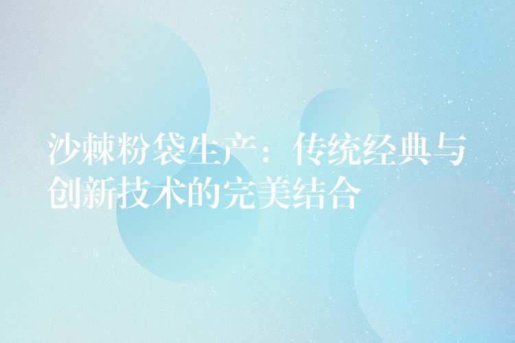 沙棘粉袋生產:傳統經典與創新技術的完美結合 沙棘粉袋生產:傳統經典與創新技術的完美結合