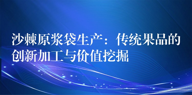 沙棘原漿袋生產(chǎn):傳統(tǒng)果品的創(chuàng)新加工與價(jià)值挖掘 沙棘原漿袋生產(chǎn):傳統(tǒng)果品的創(chuàng)新加工與價(jià)值挖掘