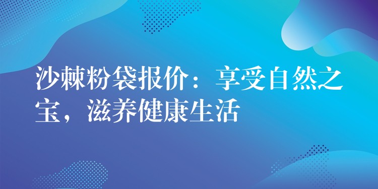 沙棘粉袋報價:享受自然之寶,滋養健康生活 沙棘粉袋報價:享受自然之寶,滋養健康生活