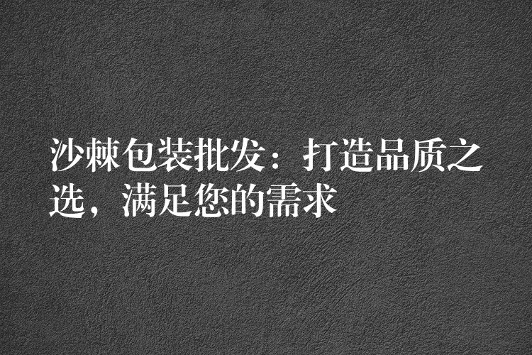 沙棘包裝批發：打造品質之選，滿足您的需求