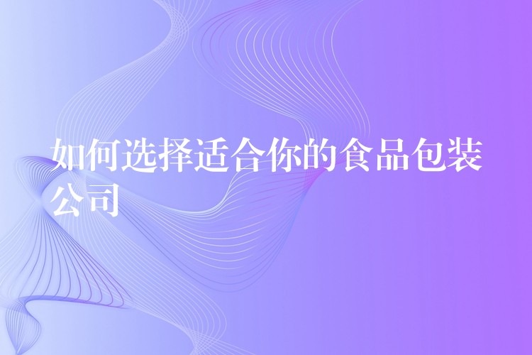 如何選擇適合你的食品包裝公司 如何選擇適合你的食品包裝公司