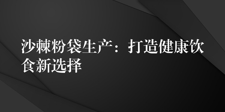 沙棘粉袋生產：打造健康飲食新選擇