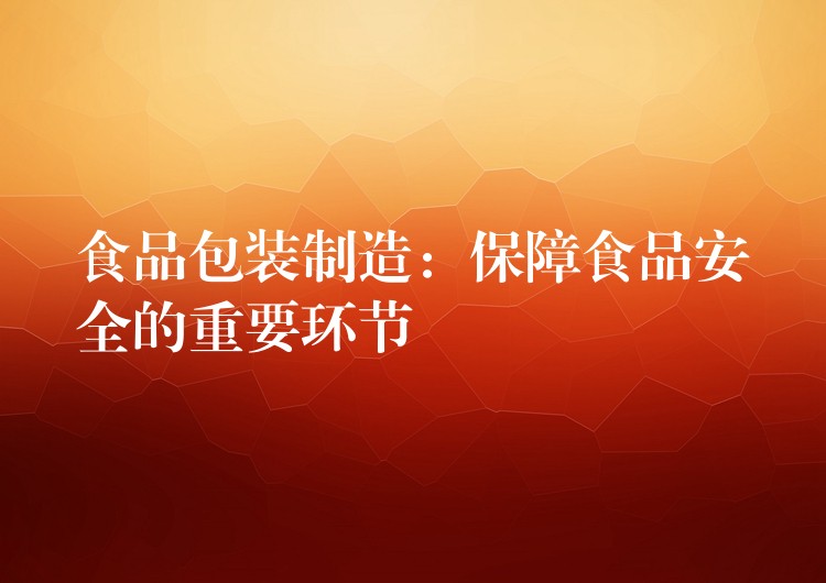 食品包裝制造：保障食品安全的重要環節