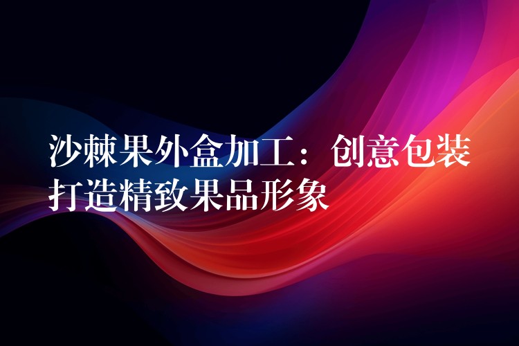 沙棘果外盒加工：創意包裝打造精致果品形象