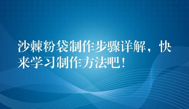 沙棘粉袋制作步驟詳解，快來學(xué)習(xí)制作方法吧！