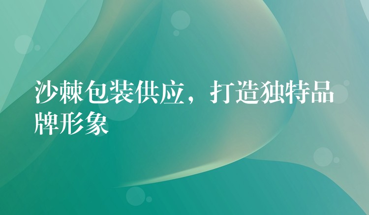 沙棘包裝供應(yīng)，打造獨(dú)特品牌形象
