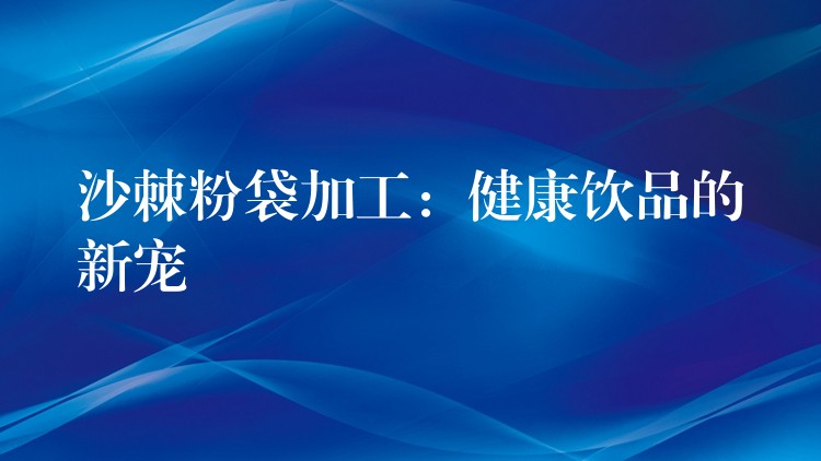 沙棘粉袋加工：健康飲品的新寵