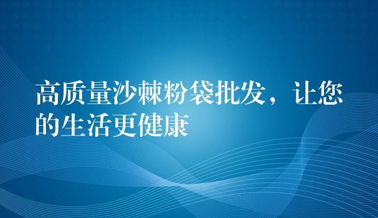 高質量沙棘粉袋批發,讓您的生活更健康 高質量沙棘粉袋批發,讓您的生活更健康