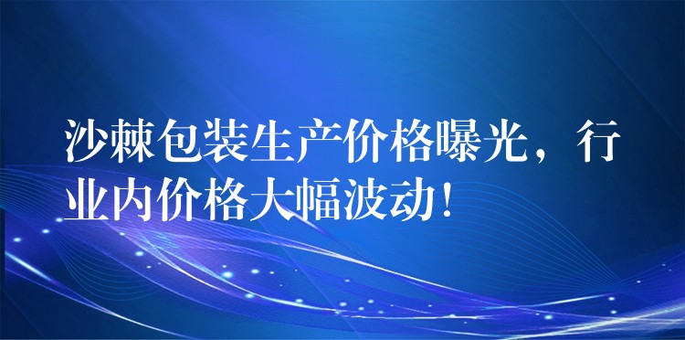沙棘包裝生產價格曝光，行業內價格大幅波動！